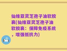 仙维亚灵芝孢子油软胶襄(仙维亚灵芝孢子油软胶襄：保障免疫系统，增强抵抗力)
