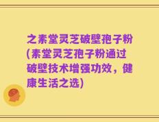之素堂灵芝破壁孢子粉(素堂灵芝孢子粉通过破壁技术增强功效，健康生活之选)