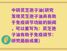 中研灵芝孢子油(研究发现灵芝孢子油具有助于免疫调节功能的新闻，可以重写为：灵芝孢子油有助于免疫调节：研究最新成果)