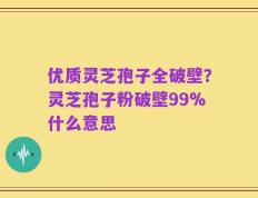 优质灵芝孢子全破壁？灵芝孢子粉破壁99%什么意思