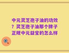 中元灵芝孢子油的功效？灵芝孢子油那个牌子正规中元益宝的怎么样