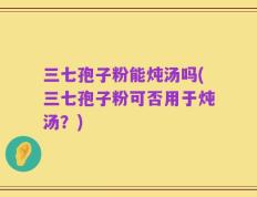 三七孢子粉能炖汤吗(三七孢子粉可否用于炖汤？)