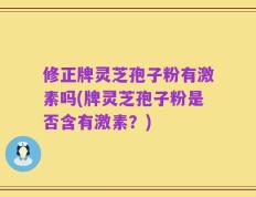 修正牌灵芝孢子粉有激素吗(牌灵芝孢子粉是否含有激素？)