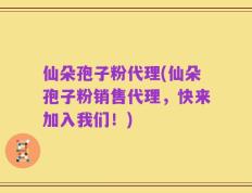 仙朵孢子粉代理(仙朵孢子粉销售代理，快来加入我们！)