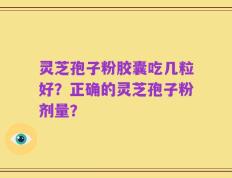 灵芝孢子粉胶囊吃几粒好？正确的灵芝孢子粉剂量？