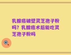 乳腺癌破壁灵芝孢子粉吗？乳腺癌术后能吃灵芝孢子粉吗