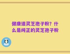 健康道灵芝孢子粉？什么是纯正的灵芝孢子粉