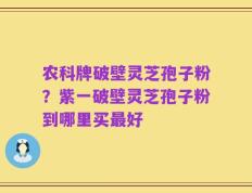 农科牌破壁灵芝孢子粉？紫一破壁灵芝孢子粉到哪里买最好