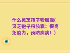 什么灵芝孢子粉胶囊(灵芝孢子粉胶囊：提高免疫力，预防疾病！)