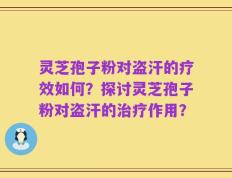 灵芝孢子粉对盗汗的疗效如何？探讨灵芝孢子粉对盗汗的治疗作用？