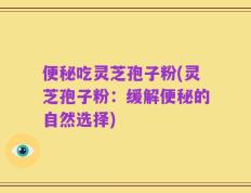 便秘吃灵芝孢子粉(灵芝孢子粉：缓解便秘的自然选择)