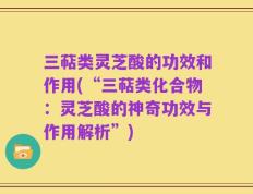 三萜类灵芝酸的功效和作用(“三萜类化合物：灵芝酸的神奇功效与作用解析”)