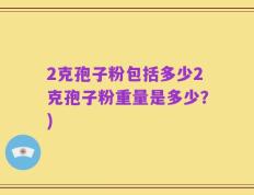 2克孢子粉包括多少2克孢子粉重量是多少？)