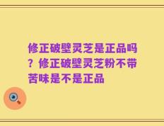 修正破壁灵芝是正品吗？修正破壁灵芝粉不带苦味是不是正品