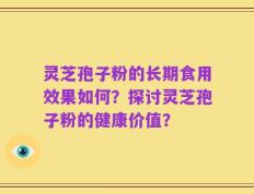 灵芝孢子粉的长期食用效果如何？探讨灵芝孢子粉的健康价值？