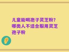 儿童能喝孢子灵芝粉？哪类人不适合服用灵芝孢子粉