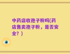 中药店收孢子粉吗(药店售卖孢子粉，是否安全？)