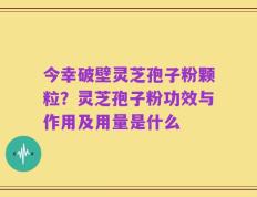 今幸破壁灵芝孢子粉颗粒？灵芝孢子粉功效与作用及用量是什么