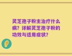 灵芝孢子粉主治疗什么病？详解灵芝孢子粉的功效与适用症状？