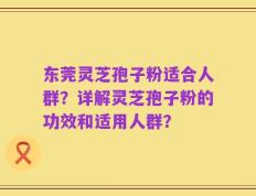 东莞灵芝孢子粉适合人群？详解灵芝孢子粉的功效和适用人群？