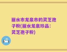 丽水市龙泉市的灵芝孢子粉(丽水龙泉珍品：灵芝孢子粉)