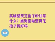 买破壁灵芝孢子粉注意什么？盛海堂破壁灵芝孢子粉好吗