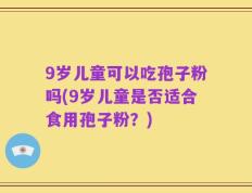 9岁儿童可以吃孢子粉吗(9岁儿童是否适合食用孢子粉？)