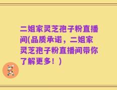 二姐家灵芝孢子粉直播间(品质承诺，二姐家灵芝孢子粉直播间带你了解更多！)