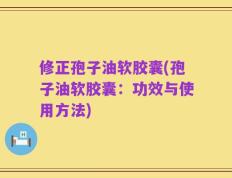 修正孢子油软胶囊(孢子油软胶囊：功效与使用方法)