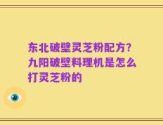 东北破壁灵芝粉配方？九阳破壁料理机是怎么打灵芝粉的