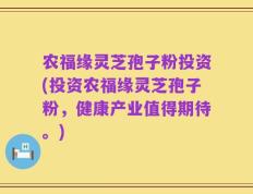 农福缘灵芝孢子粉投资(投资农福缘灵芝孢子粉，健康产业值得期待。)