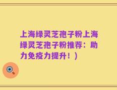 上海绿灵芝孢子粉上海绿灵芝孢子粉推荐：助力免疫力提升！)