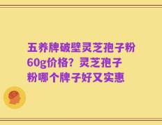 五养牌破壁灵芝孢子粉60g价格？灵芝孢子粉哪个牌子好又实惠