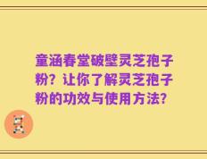 童涵春堂破壁灵芝孢子粉？让你了解灵芝孢子粉的功效与使用方法？