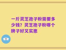 一斤灵芝孢子粉需要多少钱？灵芝孢子粉哪个牌子好又实惠