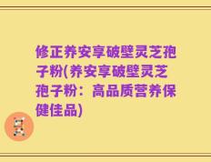 修正养安享破壁灵芝孢子粉(养安享破壁灵芝孢子粉：高品质营养保健佳品)