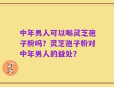 中年男人可以喝灵芝孢子粉吗？灵芝孢子粉对中年男人的益处？