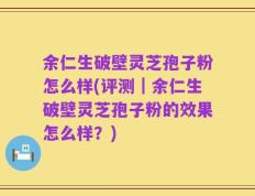余仁生破壁灵芝孢子粉怎么样(评测｜余仁生破壁灵芝孢子粉的效果怎么样？)