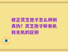 修正灵芝孢子怎么辨别真伪？灵芝孢子粉有机和无机的区别