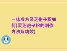 一味成方灵芝孢子粉如何(灵芝孢子粉的制作方法及功效)
