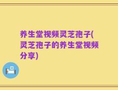 养生堂视频灵芝孢子(灵芝孢子的养生堂视频分享)