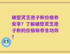 破壁灵芝孢子粉价格养安享？了解破壁灵芝孢子粉的价格和养生功效？