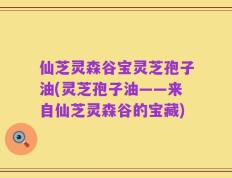 仙芝灵森谷宝灵芝孢子油(灵芝孢子油——来自仙芝灵森谷的宝藏)
