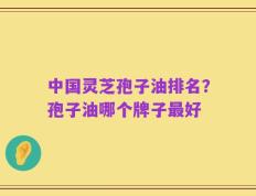 中国灵芝孢子油排名？孢子油哪个牌子最好