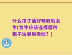 什么孢子油好吸收呢女生(女生应该选择哪种孢子油更易吸收？)