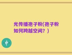 光传播孢子粉(孢子粉如何跨越空间？)