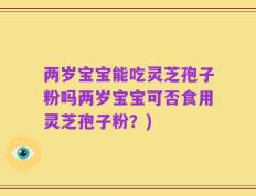 两岁宝宝能吃灵芝孢子粉吗两岁宝宝可否食用灵芝孢子粉？)