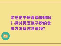 灵芝孢子粉夏季能喝吗？探讨灵芝孢子粉的食用方法及注意事项？