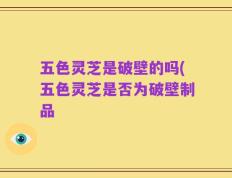 五色灵芝是破壁的吗(五色灵芝是否为破壁制品
