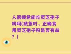 人很疲惫能吃灵芝孢子粉吗(疲惫时，正确食用灵芝孢子粉是否有益？)